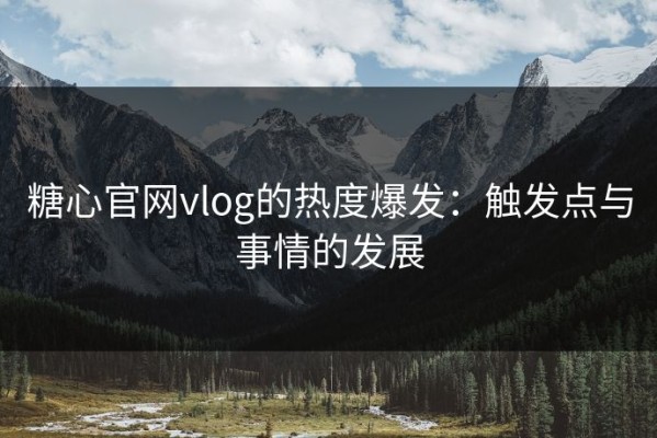糖心官网vlog的热度爆发：触发点与事情的发展