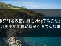 别只盯着表面，糖心Vlog下载安装比想象中更能挑动情绪的深层次故事