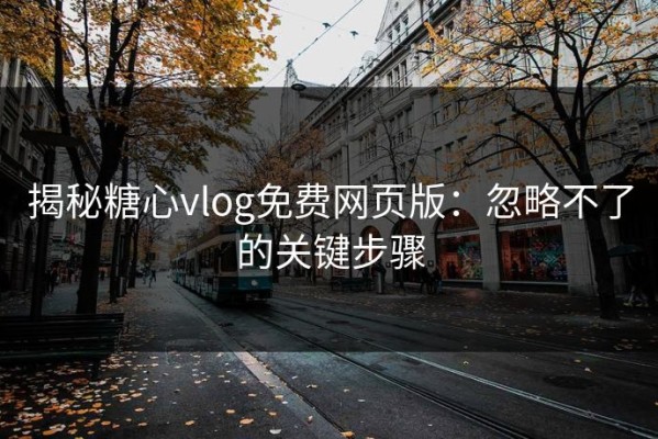 揭秘糖心vlog免费网页版：忽略不了的关键步骤
