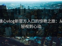 糖心vlog新官方入口的惊艳之旅：从轻视到心动