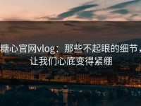 糖心官网vlog：那些不起眼的细节，让我们心底变得紧绷