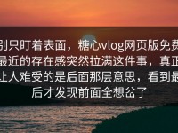 别只盯着表面，糖心vlog网页版免费最近的存在感突然拉满这件事，真正让人难受的是后面那层意思，看到最后才发现前面全想岔了