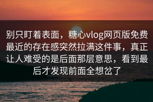 别只盯着表面，糖心vlog网页版免费最近的存在感突然拉满这件事，真正让人难受的是后面那层意思，看到最后才发现前面全想岔了