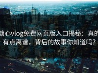 糖心vlog免费网页版入口揭秘：真的有点离谱，背后的故事你知道吗？