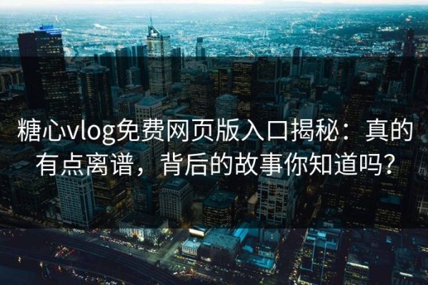糖心vlog免费网页版入口揭秘：真的有点离谱，背后的故事你知道吗？