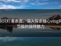 别只盯着表面，深入探索糖心vlog网页版的独特魅力