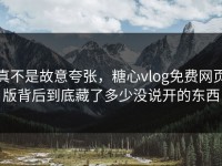 真不是故意夸张，糖心vlog免费网页版背后到底藏了多少没说开的东西