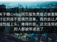 关于糖心vlog网页版免费最近被重新讨论到底不是偶然这事，真的会让人越想越上头，难得的是，这次连旁观的人都被带进去了