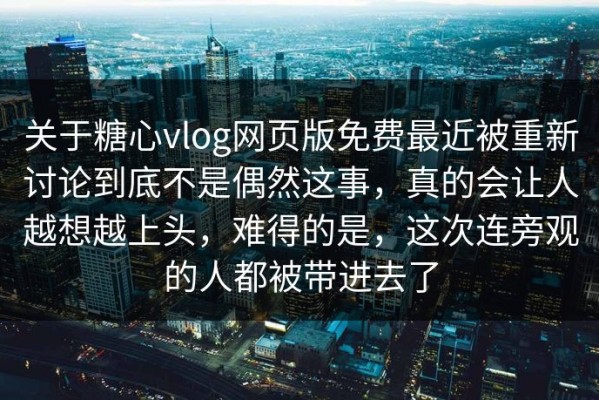 关于糖心vlog网页版免费最近被重新讨论到底不是偶然这事，真的会让人越想越上头，难得的是，这次连旁观的人都被带进去了