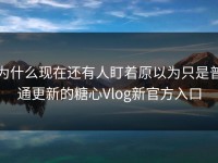 为什么现在还有人盯着原以为只是普通更新的糖心Vlog新官方入口