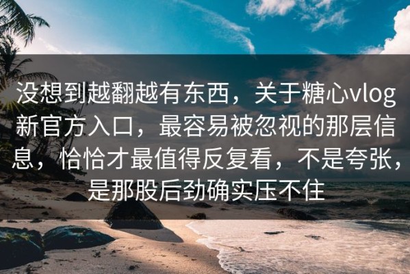 没想到越翻越有东西，关于糖心vlog新官方入口，最容易被忽视的那层信息，恰恰才最值得反复看，不是夸张，是那股后劲确实压不住