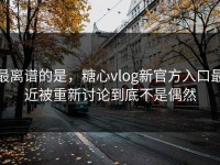 最离谱的是，糖心vlog新官方入口最近被重新讨论到底不是偶然