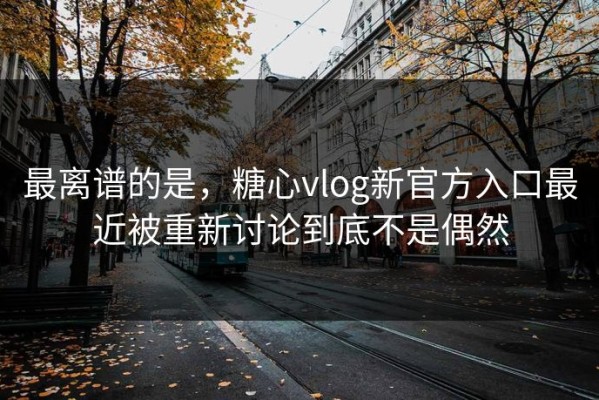 最离谱的是，糖心vlog新官方入口最近被重新讨论到底不是偶然