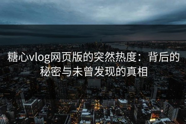 糖心vlog网页版的突然热度：背后的秘密与未曾发现的真相