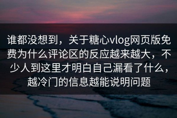 谁都没想到，关于糖心vlog网页版免费为什么评论区的反应越来越大，不少人到这里才明白自己漏看了什么，越冷门的信息越能说明问题
