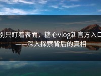 别只盯着表面，糖心vlog新官方入口——深入探索背后的真相