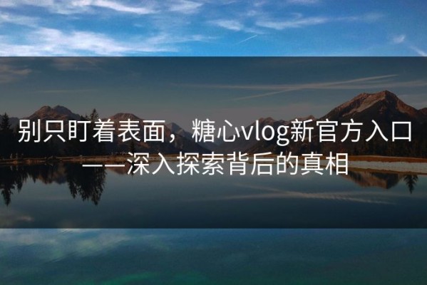 别只盯着表面，糖心vlog新官方入口——深入探索背后的真相