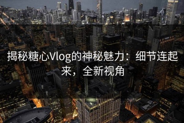 揭秘糖心Vlog的神秘魅力：细节连起来，全新视角