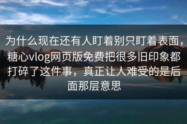 为什么现在还有人盯着别只盯着表面，糖心vlog网页版免费把很多旧印象都打碎了这件事，真正让人难受的是后面那层意思