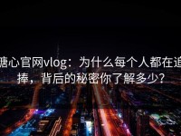 糖心官网vlog：为什么每个人都在追捧，背后的秘密你了解多少？
