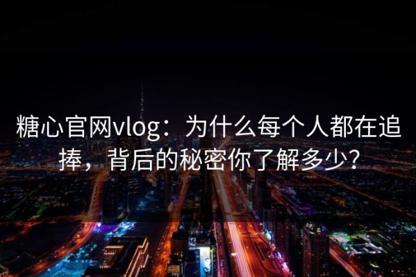 糖心官网vlog：为什么每个人都在追捧，背后的秘密你了解多少？