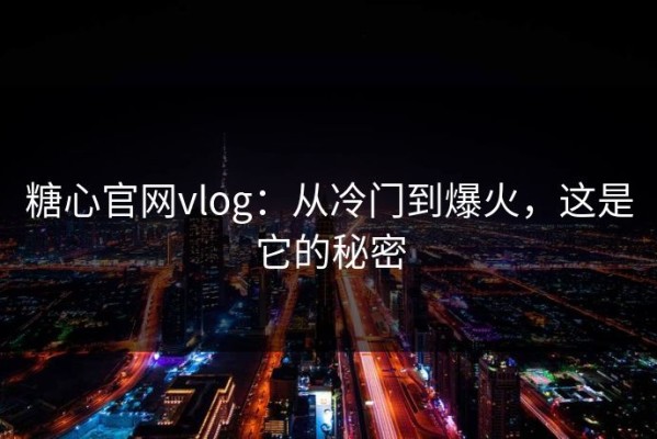 糖心官网vlog：从冷门到爆火，这是它的秘密