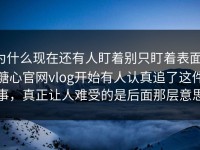 为什么现在还有人盯着别只盯着表面，糖心官网vlog开始有人认真追了这件事，真正让人难受的是后面那层意思