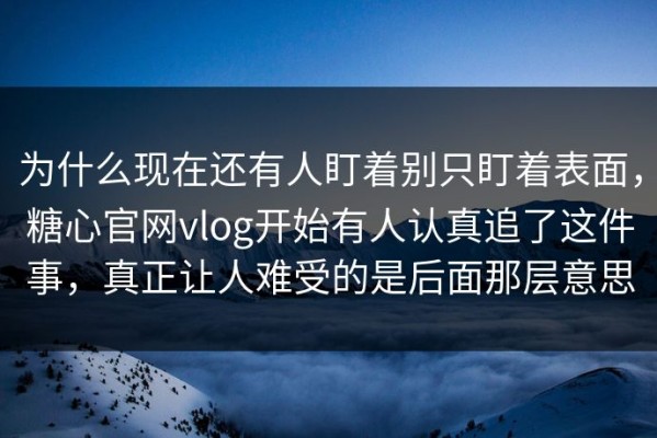 为什么现在还有人盯着别只盯着表面，糖心官网vlog开始有人认真追了这件事，真正让人难受的是后面那层意思