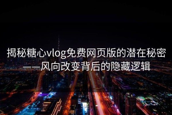 揭秘糖心vlog免费网页版的潜在秘密——风向改变背后的隐藏逻辑