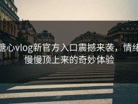 糖心vlog新官方入口震撼来袭，情绪慢慢顶上来的奇妙体验