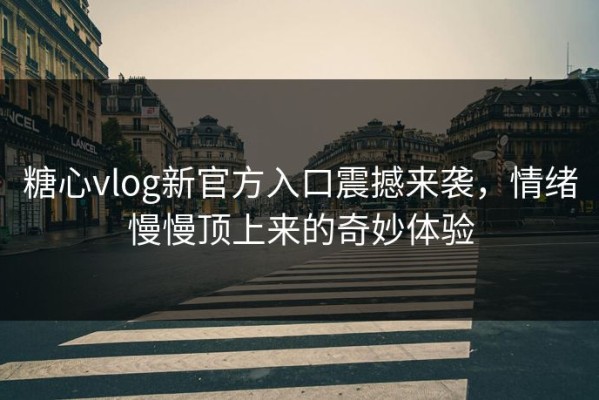 糖心vlog新官方入口震撼来袭，情绪慢慢顶上来的奇妙体验