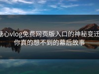 糖心vlog免费网页版入口的神秘变迁：你真的想不到的幕后故事