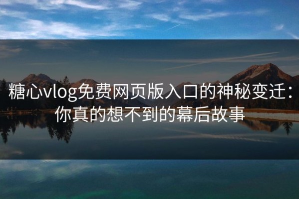 糖心vlog免费网页版入口的神秘变迁：你真的想不到的幕后故事