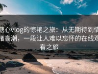糖心vlog的惊艳之旅：从无期待到情绪高潮，一段让人难以忘怀的在线观看之旅