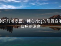 别只盯着表面，糖心vlog的隐藏变革背后的深意