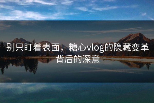 别只盯着表面，糖心vlog的隐藏变革背后的深意