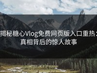 揭秘糖心Vlog免费网页版入口重热：真相背后的惊人故事