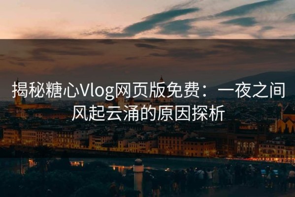 揭秘糖心Vlog网页版免费：一夜之间风起云涌的原因探析