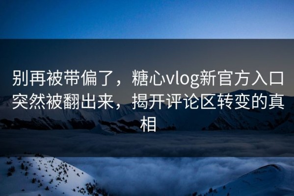 别再被带偏了，糖心vlog新官方入口突然被翻出来，揭开评论区转变的真相