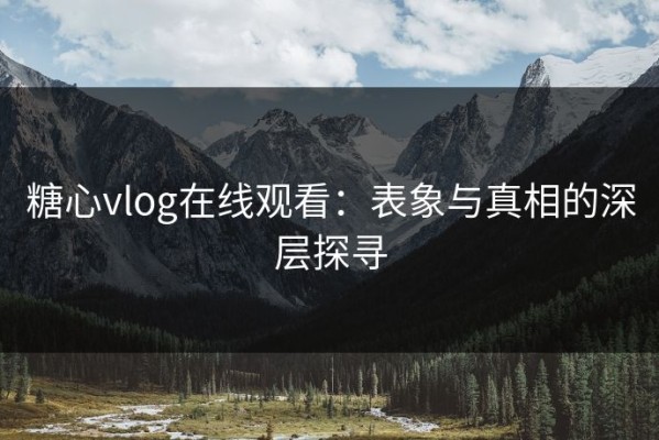 糖心vlog在线观看：表象与真相的深层探寻