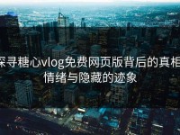 探寻糖心vlog免费网页版背后的真相：情绪与隐藏的迹象