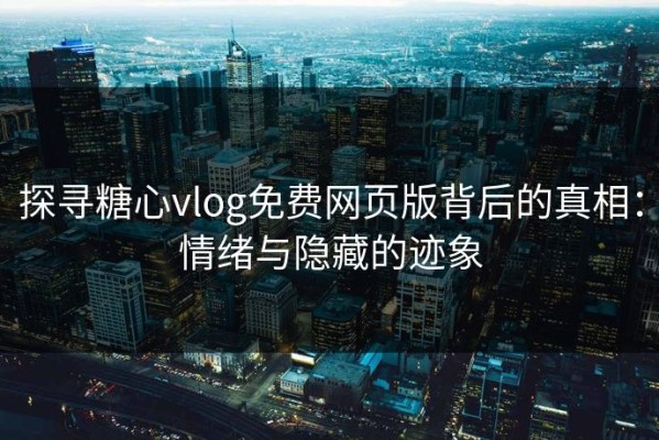 探寻糖心vlog免费网页版背后的真相：情绪与隐藏的迹象