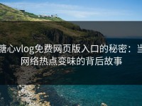 糖心vlog免费网页版入口的秘密：当网络热点变味的背后故事