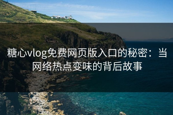 糖心vlog免费网页版入口的秘密：当网络热点变味的背后故事