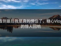 看到最后我是真的愣住了，糖心Vlog的惊人回响