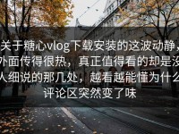 关于糖心vlog下载安装的这波动静，外面传得很热，真正值得看的却是没人细说的那几处，越看越能懂为什么评论区突然变了味