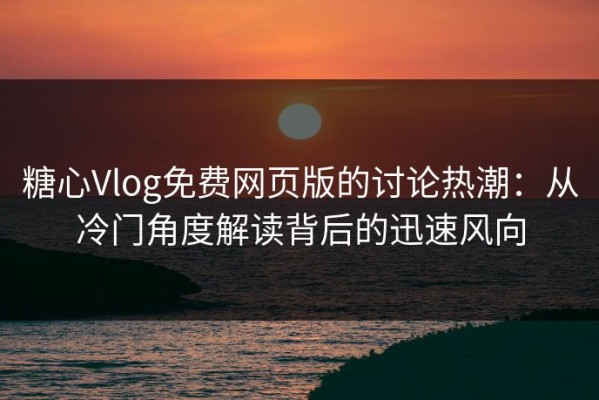 糖心Vlog免费网页版的讨论热潮：从冷门角度解读背后的迅速风向