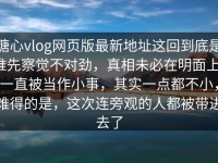 糖心vlog网页版最新地址这回到底是谁先察觉不对劲，真相未必在明面上，一直被当作小事，其实一点都不小，难得的是，这次连旁观的人都被带进去了