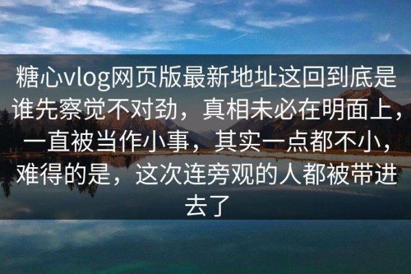 糖心vlog网页版最新地址这回到底是谁先察觉不对劲，真相未必在明面上，一直被当作小事，其实一点都不小，难得的是，这次连旁观的人都被带进去了