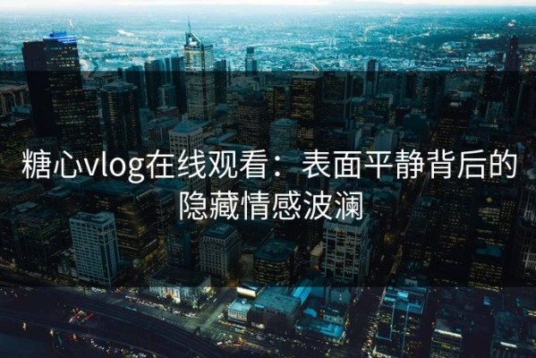 糖心vlog在线观看：表面平静背后的隐藏情感波澜